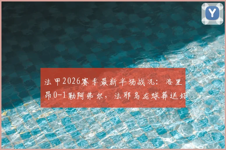 法甲2026赛季最新半场战况:洛里昂0-1勒阿弗尔,法耶乌龙球葬送好局,迪昂点球不进引热议