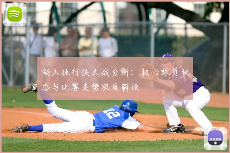 湖人独行侠大战分析:核心球员状态与比赛走势深度解读