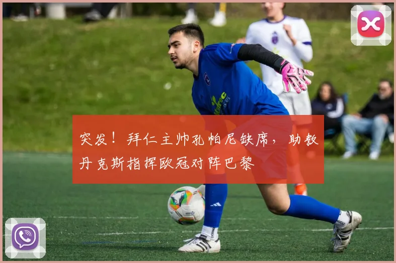 突发!拜仁主帅孔帕尼缺席,助教丹克斯指挥欧冠对阵巴黎