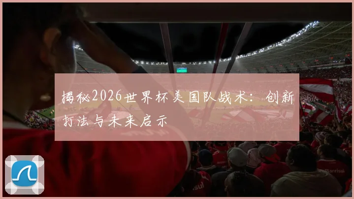 揭秘2026世界杯美国队战术：创新打法与未来启示