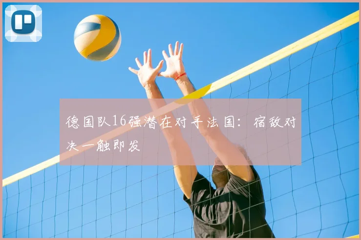 德国队16强潜在对手法国:宿敌对决一触即发