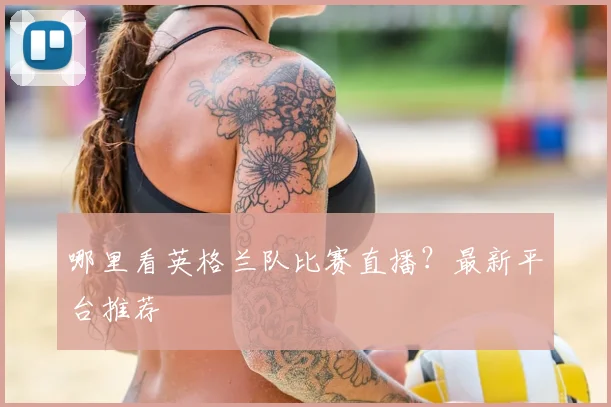 哪里看英格兰队比赛直播?最新平台推荐