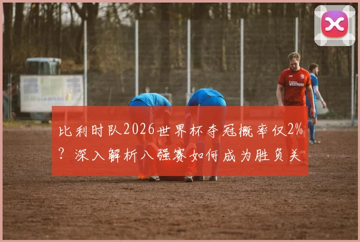比利时队2026世界杯夺冠概率仅2%?深入解析八强赛如何成为胜负关键