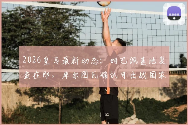 2026皇马最新动态：姆巴佩基地复查在即，库尔图瓦确认可出战国家德比，完整伤病名单解读
