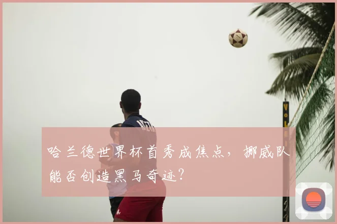 哈兰德世界杯首秀成焦点，挪威队能否创造黑马奇迹？