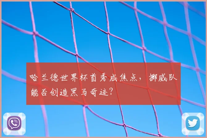 哈兰德世界杯首秀成焦点，挪威队能否创造黑马奇迹？