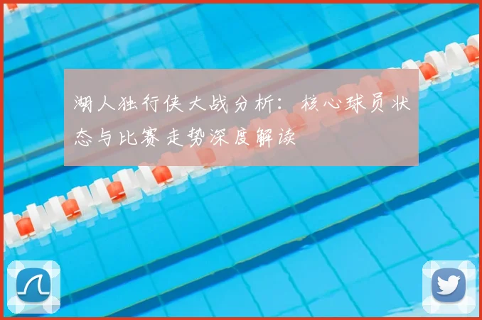 湖人独行侠大战分析:核心球员状态与比赛走势深度解读