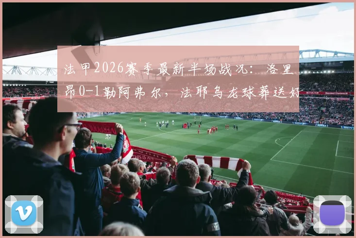 法甲2026赛季最新半场战况:洛里昂0-1勒阿弗尔,法耶乌龙球葬送好局,迪昂点球不进引热议