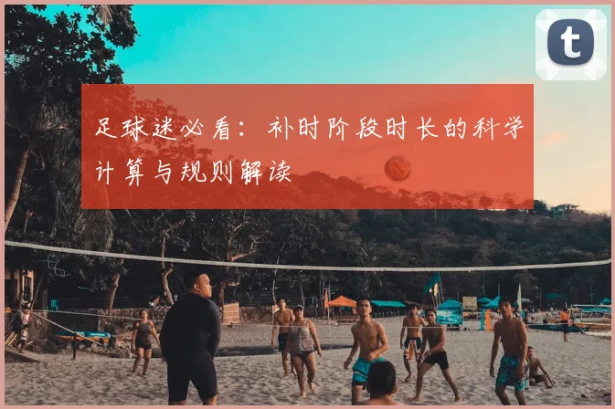 足球迷必看:补时阶段时长的科学计算与规则解读