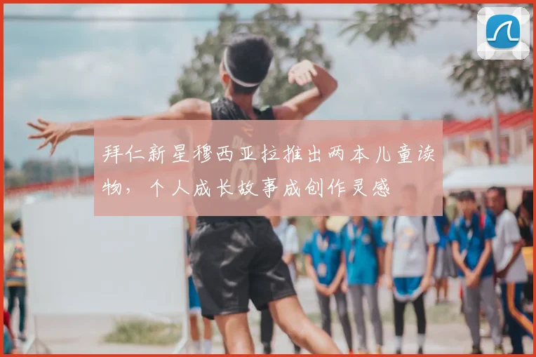 拜仁新星穆西亚拉推出两本儿童读物,个人成长故事成创作灵感