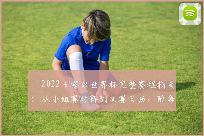 __2022卡塔尔世界杯完整赛程指南:从小组赛对阵到决赛日历,附每日看点查询__