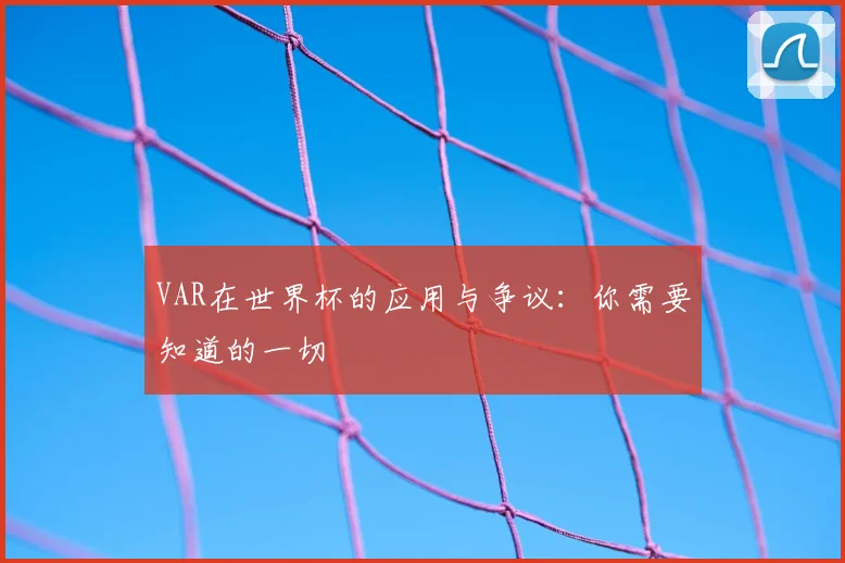 VAR在世界杯的应用与争议:你需要知道的一切