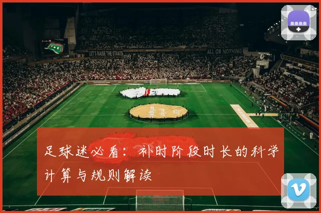 足球迷必看：补时阶段时长的科学计算与规则解读