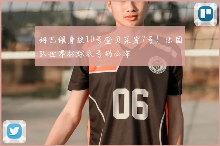 姆巴佩身披10号登贝莱穿7号！法国队世界杯球衣号码公布